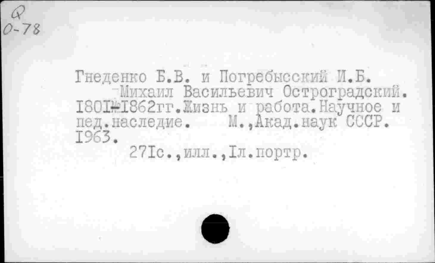 ﻿Гнеденко Б.В. и Погребысский И.Б.
Михаил Васильевич Остроградский. 180Й?1862гг. Жизнь и работа.Научное и пед.наследие.	М.,Акад.наук СССР.
1963.
271с.,илл.,1л.портр.